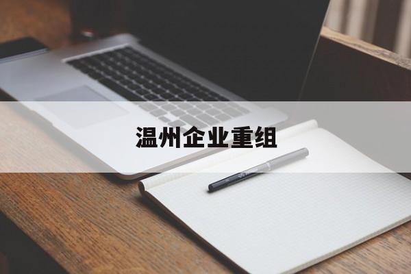 东方市温州企业重组(温州市国有企业重组改革)