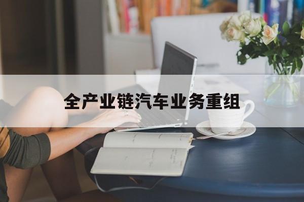 东方市全产业链汽车业务重组(全产业链汽车业务重组的意义)