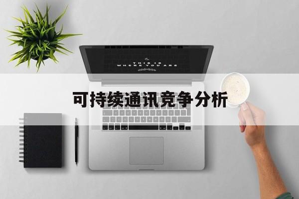 东方市可持续通讯竞争分析(可持续竞争优势有哪些)
