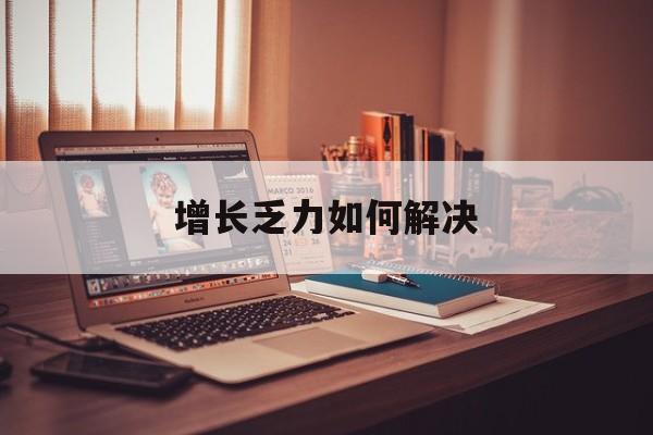 东方市增长乏力如何解决(增长乏力是下降的意思吗)