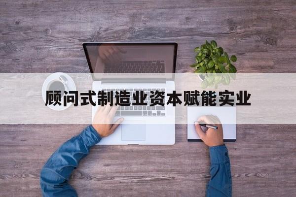 东方市关于顾问式制造业资本赋能实业的信息