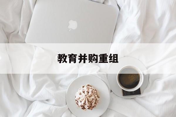 东方市教育并购重组(近年并购重组经典案例)